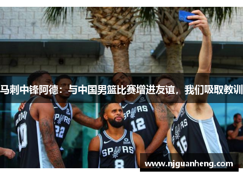 马刺中锋阿德：与中国男篮比赛增进友谊，我们吸取教训